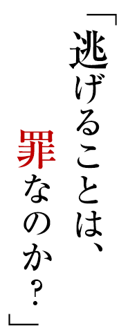 「逃げることは、罪なのか？」