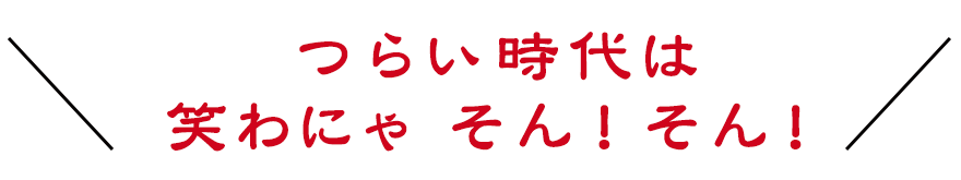 つらい時代は 笑わにゃ そん！そん！