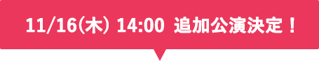 11/16(木) 14:00 追加公演決定