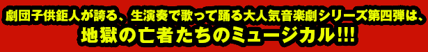 劇団子供鉅人が誇る、生演奏で歌って踊る大人気音楽劇シリーズ第四弾は、地獄の亡者たちのミュージカル!!!