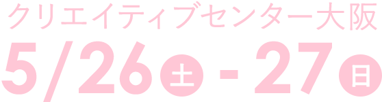 クリエイティブセンター大阪 5/26（土）-27日（日）