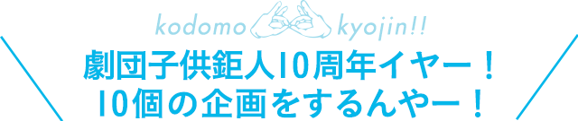 劇団子供鉅人10周年イヤー！10個の企画をするんやー！