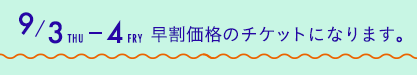 9/3（火）から4（金）は早割価格のチケットになります。