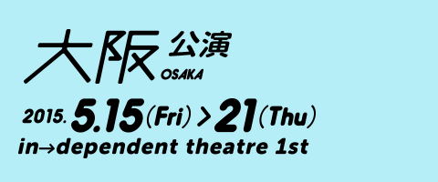 大阪公演 2015/05/15（金）から21（火）まで、in→dependent theatre 1st
