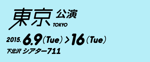 東京公演 2015年6月9日（火）から16日（火）下北沢シアター711